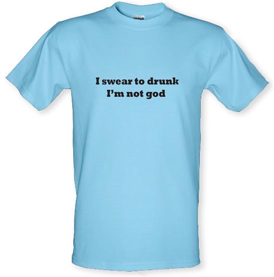 I Swear To Drunk I'm Not God t-shirts